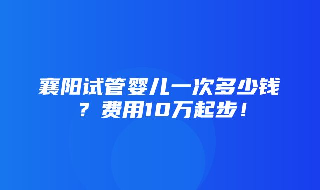 襄阳试管婴儿一次多少钱？费用10万起步！