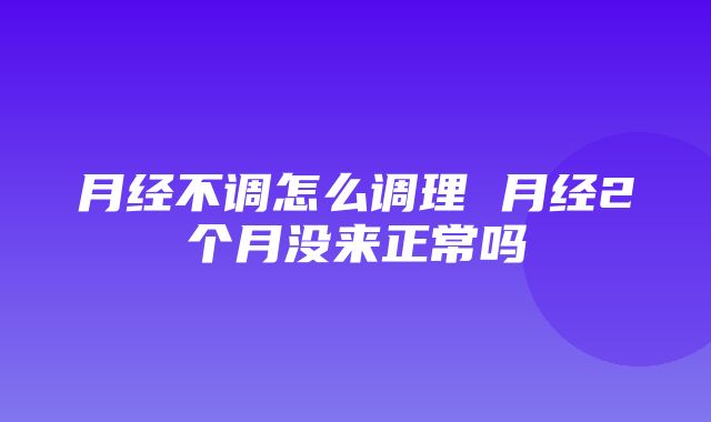 月经不调怎么调理 月经2个月没来正常吗