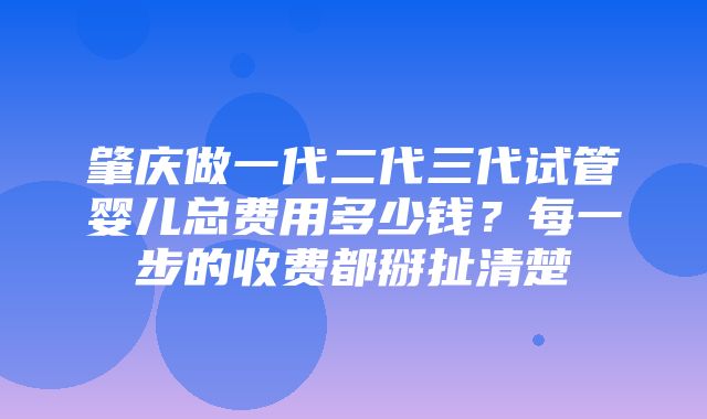 肇庆做一代二代三代试管婴儿总费用多少钱？每一步的收费都掰扯清楚