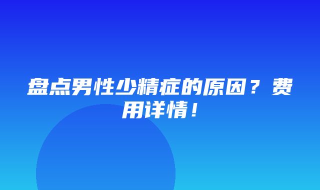 盘点男性少精症的原因？费用详情！