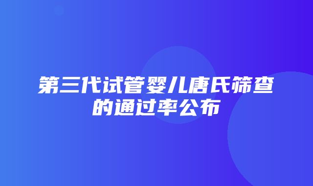 第三代试管婴儿唐氏筛查的通过率公布