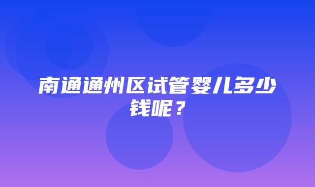 南通通州区试管婴儿多少钱呢？