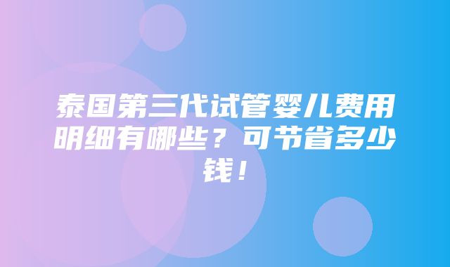 泰国第三代试管婴儿费用明细有哪些？可节省多少钱！