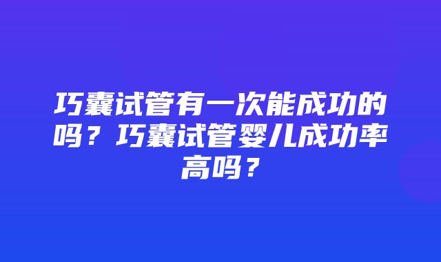 巧囊试管有一次能成功的吗？巧囊试管婴儿成功率高吗？