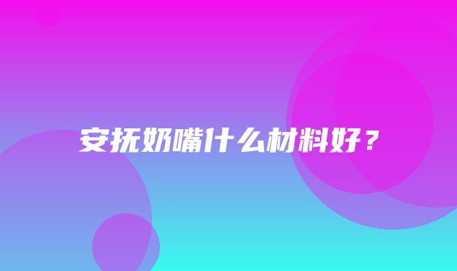 安抚奶嘴什么材料好？