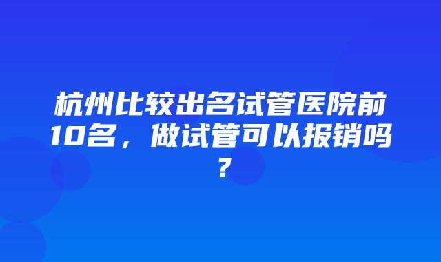 杭州比较出名试管医院前10名，做试管可以报销吗？