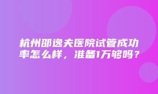 杭州邵逸夫医院试管成功率怎么样，准备1万够吗？