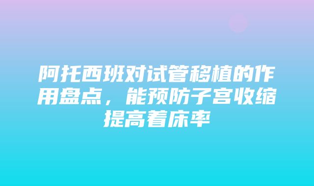 阿托西班对试管移植的作用盘点，能预防子宫收缩提高着床率