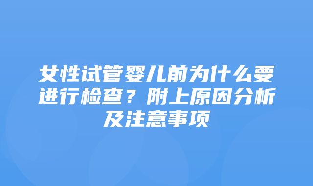 女性试管婴儿前为什么要进行检查？附上原因分析及注意事项