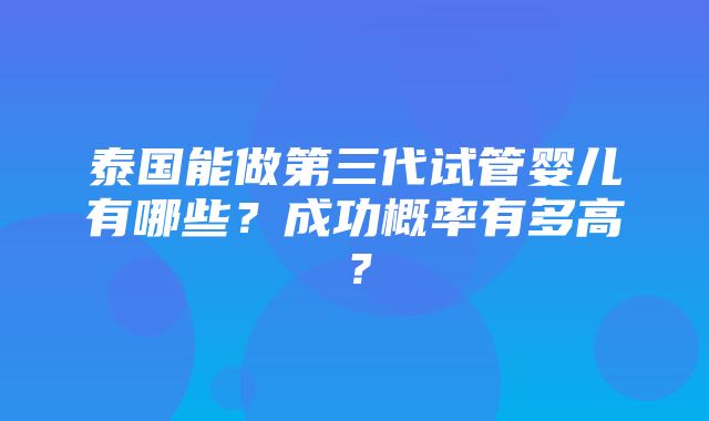 泰国能做第三代试管婴儿有哪些？成功概率有多高？