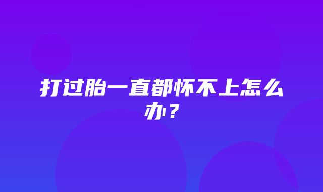 打过胎一直都怀不上怎么办？