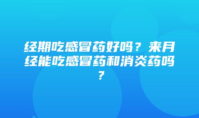 经期吃感冒药好吗？来月经能吃感冒药和消炎药吗？