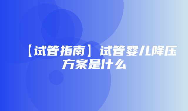 【试管指南】试管婴儿降压方案是什么