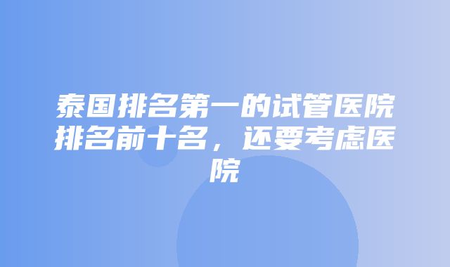 泰国排名第一的试管医院排名前十名，还要考虑医院