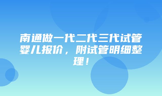 南通做一代二代三代试管婴儿报价，附试管明细整理！