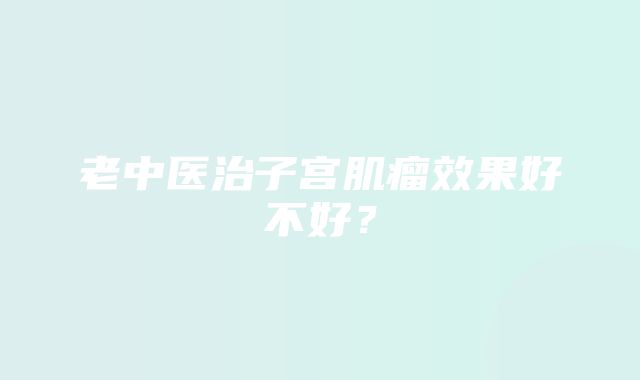 老中医治子宫肌瘤效果好不好？