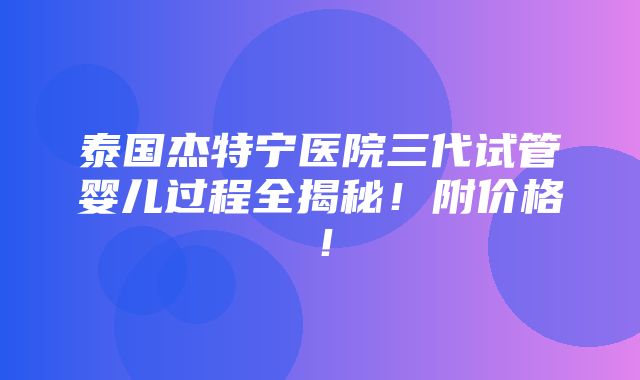 泰国杰特宁医院三代试管婴儿过程全揭秘！附价格！