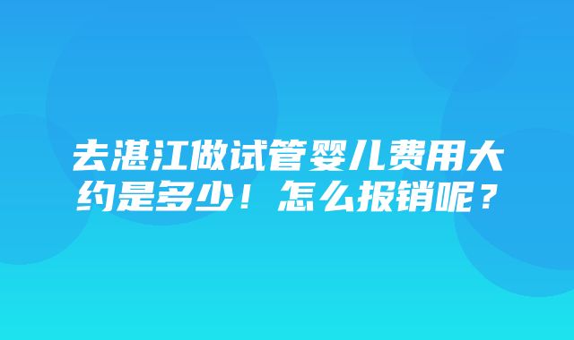 去湛江做试管婴儿费用大约是多少！怎么报销呢？