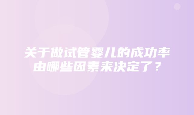 关于做试管婴儿的成功率由哪些因素来决定了？