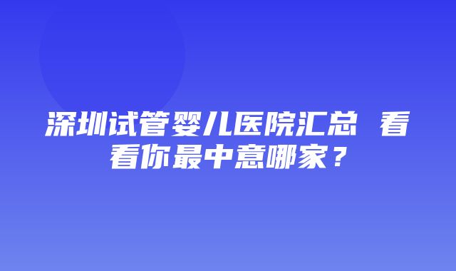 深圳试管婴儿医院汇总 看看你最中意哪家？