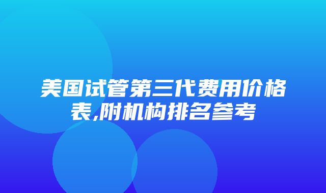 美国试管第三代费用价格表,附机构排名参考