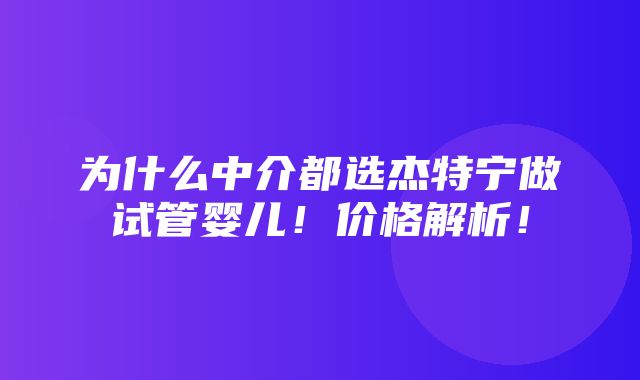 为什么中介都选杰特宁做试管婴儿！价格解析！