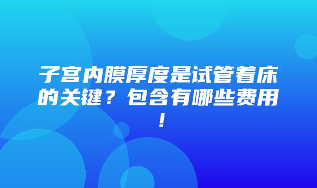 子宫内膜厚度是试管着床的关键？包含有哪些费用！