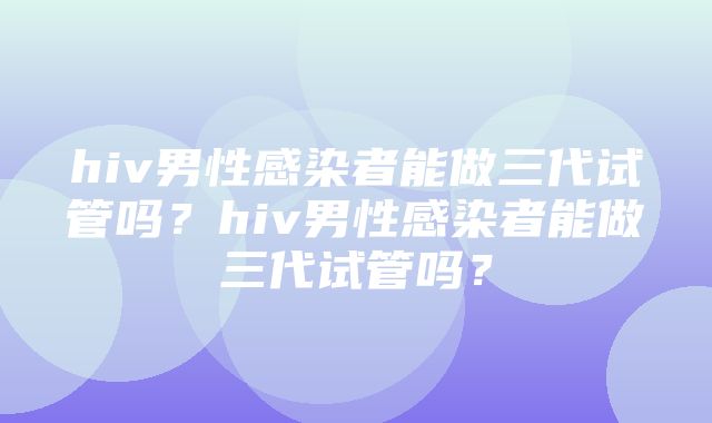 hiv男性感染者能做三代试管吗？hiv男性感染者能做三代试管吗？