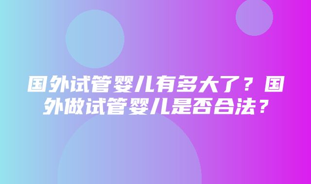 国外试管婴儿有多大了？国外做试管婴儿是否合法？