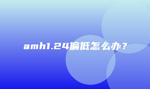 amh1.24偏低怎么办？