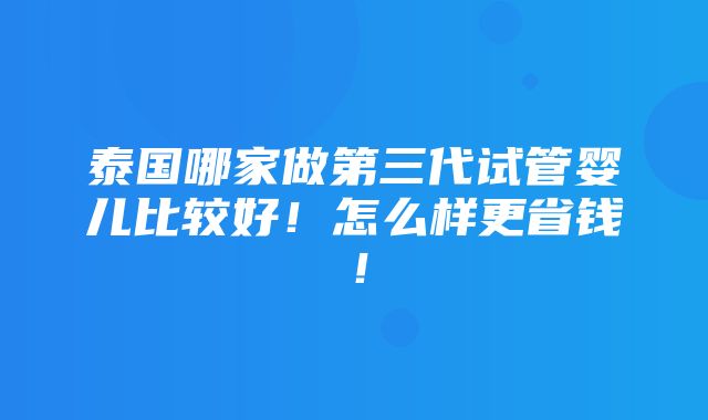 泰国哪家做第三代试管婴儿比较好！怎么样更省钱！