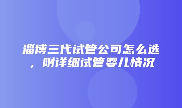 淄博三代试管公司怎么选，附详细试管婴儿情况