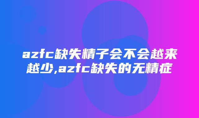 azfc缺失精子会不会越来越少,azfc缺失的无精症