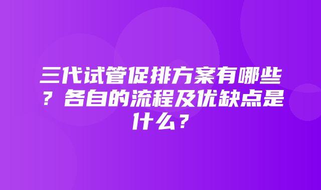 三代试管促排方案有哪些？各自的流程及优缺点是什么？