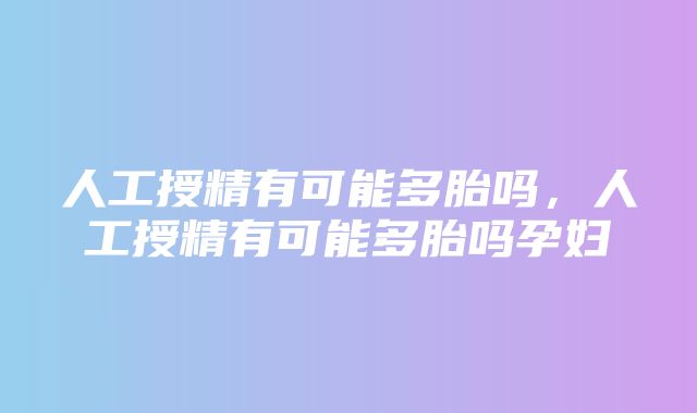 人工授精有可能多胎吗，人工授精有可能多胎吗孕妇