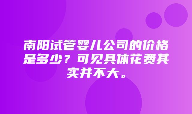 南阳试管婴儿公司的价格是多少？可见具体花费其实并不大。