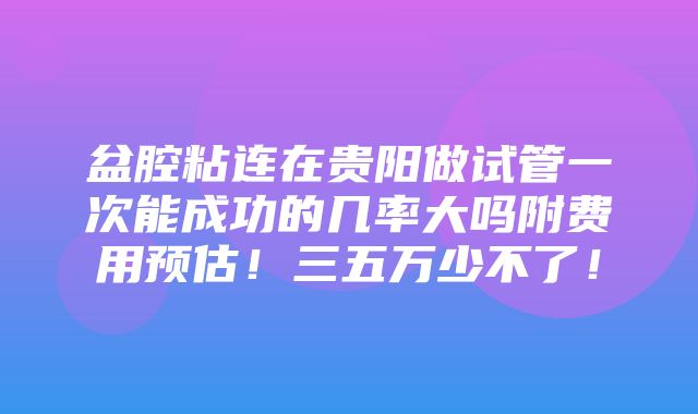 盆腔粘连在贵阳做试管一次能成功的几率大吗附费用预估！三五万少不了！