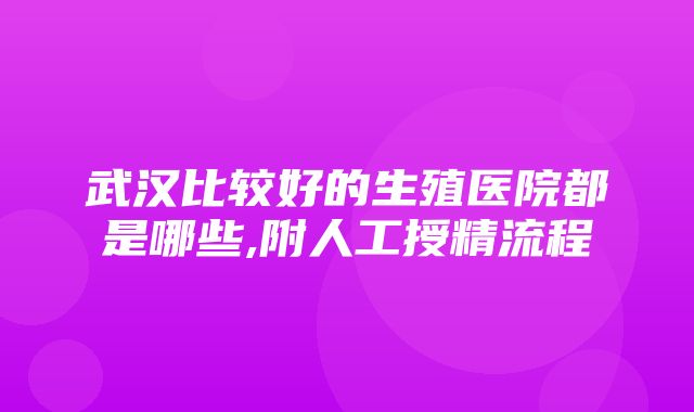 武汉比较好的生殖医院都是哪些,附人工授精流程