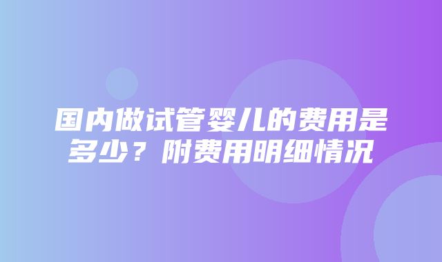 国内做试管婴儿的费用是多少？附费用明细情况