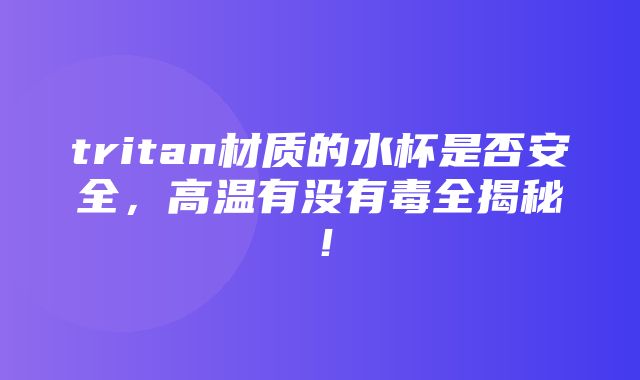 tritan材质的水杯是否安全，高温有没有毒全揭秘！