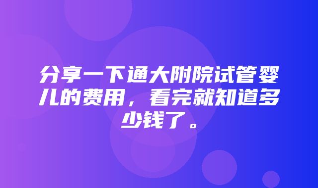 分享一下通大附院试管婴儿的费用，看完就知道多少钱了。