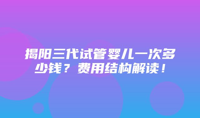 揭阳三代试管婴儿一次多少钱？费用结构解读！