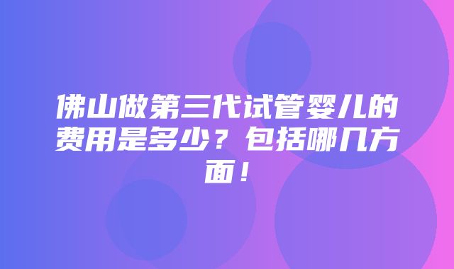 佛山做第三代试管婴儿的费用是多少？包括哪几方面！