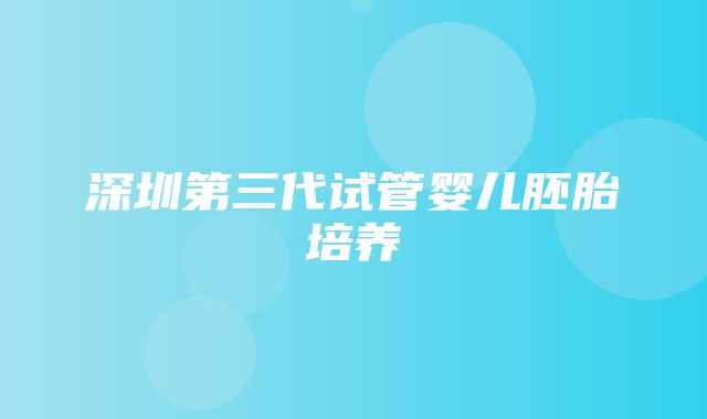 深圳第三代试管婴儿胚胎培养