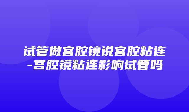 试管做宫腔镜说宫腔粘连-宫腔镜粘连影响试管吗