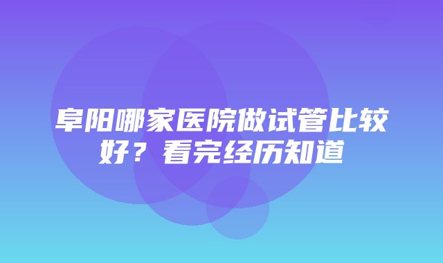 阜阳哪家医院做试管比较好？看完经历知道