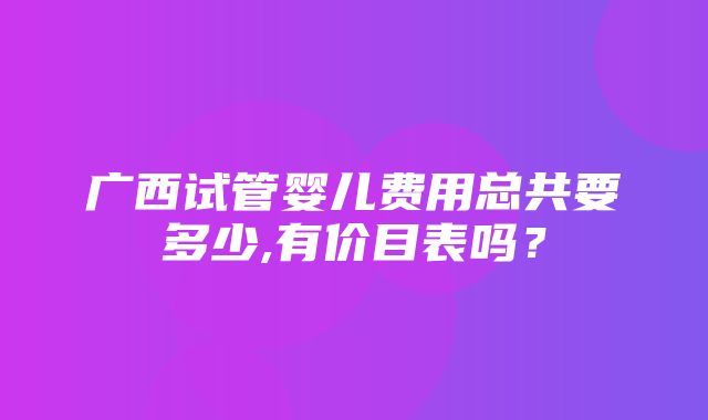 广西试管婴儿费用总共要多少,有价目表吗？