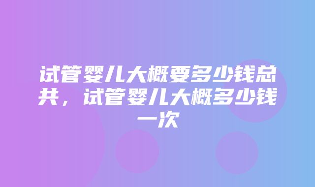 试管婴儿大概要多少钱总共，试管婴儿大概多少钱一次