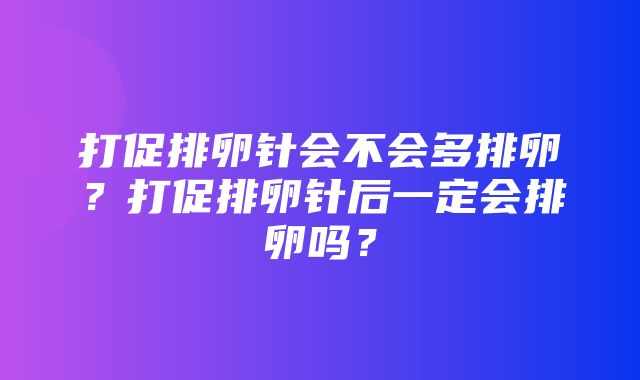 打促排卵针会不会多排卵？打促排卵针后一定会排卵吗？