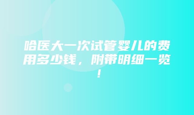 哈医大一次试管婴儿的费用多少钱，附带明细一览！